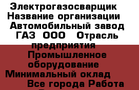 Электрогазосварщик › Название организации ­ Автомобильный завод ГАЗ, ООО › Отрасль предприятия ­ Промышленное оборудование › Минимальный оклад ­ 27 000 - Все города Работа » Вакансии   . Московская обл.